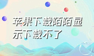 苹果下载陌陌显示下载不了（苹果下载陌陌显示下载不了怎么办）