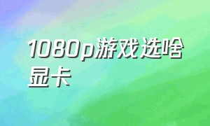 1080p游戏选啥显卡（1080p最适合的显卡）