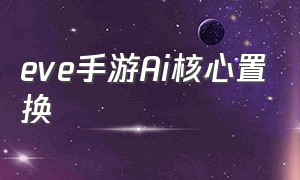 eve手游Ai核心置换（eve手游紫色核心怎么获得）