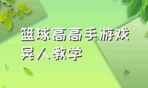 篮球高高手游戏晃人教学（篮球高高手手游中锋怎么跳球）