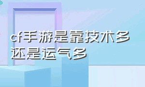 cf手游是靠技术多还是运气多