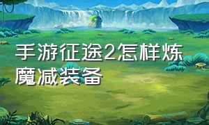 手游征途2怎样炼魔减装备（征途2手游完美装备怎么合成）