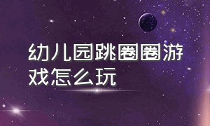 幼儿园跳圈圈游戏怎么玩