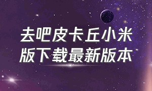 去吧皮卡丘小米版下载最新版本（去吧皮卡丘免费版下载）