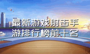 最新游戏射击手游排行榜前十名（最新游戏射击手游排行榜前十名有哪些）