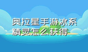 奥拉星手游冰系精灵怎么获得（奥拉星手游）