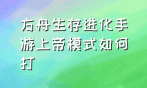 方舟生存进化手游上帝模式如何打（方舟生存进化手游上帝视角怎么下）