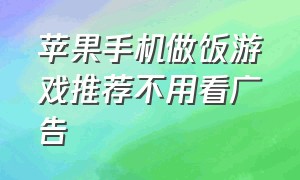 苹果手机做饭游戏推荐不用看广告