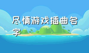 尽情游戏插曲名字