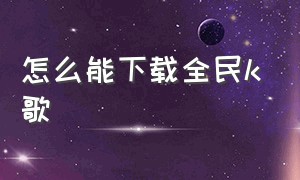 怎么能下载全民k歌