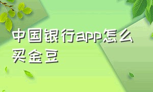 中国银行app怎么买金豆（中国工商银行app怎么购买金豆）
