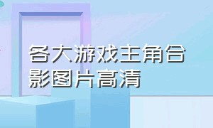 各大游戏主角合影图片高清