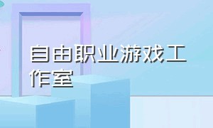 自由职业游戏工作室（自由职业游戏工作室怎么样）