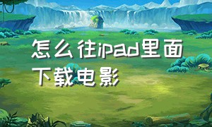 怎么往ipad里面下载电影（ipad怎么下载离线电影）