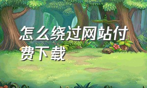 怎么绕过网站付费下载（怎么绕过网站付费下载歌曲）