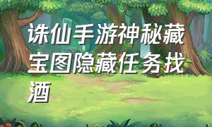 诛仙手游神秘藏宝图隐藏任务找酒（诛仙手游官方下载）