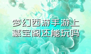 梦幻西游手游上藏宝阁还能玩吗（梦幻西游手游藏宝阁下架说明）