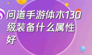 问道手游体木130级装备什么属性好