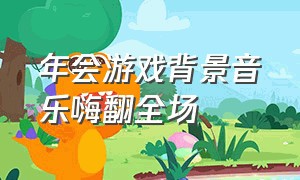 年会游戏背景音乐嗨翻全场（年会游戏bgm背景音乐节奏感）