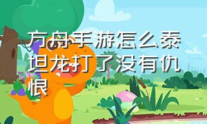 方舟手游怎么泰坦龙打了没有仇恨