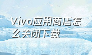 vivo应用商店怎么关闭下载