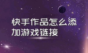 快手作品怎么添加游戏链接