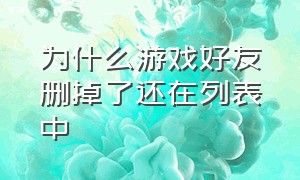 为什么游戏好友删掉了还在列表中