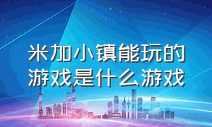 米加小镇能玩的游戏是什么游戏