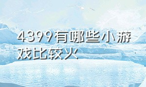 4399有哪些小游戏比较火（4399上特别好玩的小游戏有哪些）