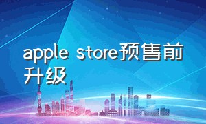 apple store预售前升级（apple store新设备前三个月免费）