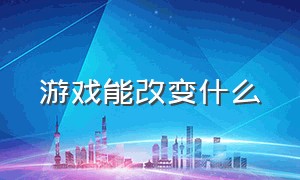 游戏能改变什么（游戏能改变人生吗）