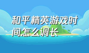 和平精英游戏时间怎么调长（和平精英游戏充值的钱能退吗）