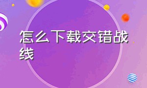 怎么下载交错战线（交错战线怎么在手机上下载）