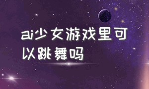 ai少女游戏里可以跳舞吗