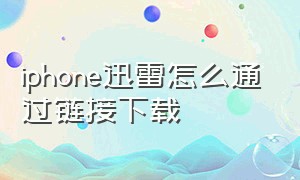 iphone迅雷怎么通过链接下载