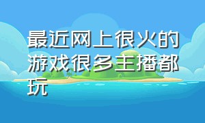 最近网上很火的游戏很多主播都玩（最近游戏主播玩得很火的游戏）