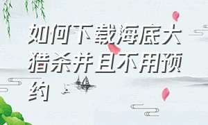 如何下载海底大猎杀并且不用预约