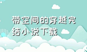 带空间的穿越完结小说下载（穿越随身空间小说打包下载）