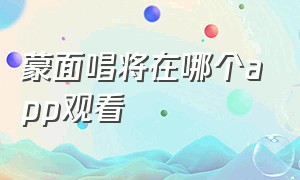 蒙面唱将在哪个app观看