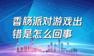 香肠派对游戏出错是怎么回事