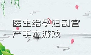 医生给孕妇剖宫产手术游戏