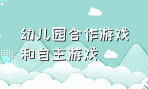 幼儿园合作游戏和自主游戏