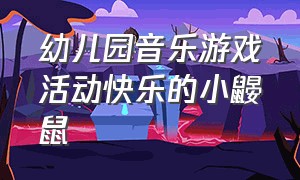 幼儿园音乐游戏活动快乐的小鼹鼠