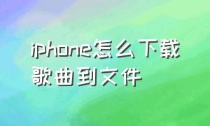 iphone怎么下载歌曲到文件