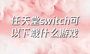任天堂switch可以下载什么游戏