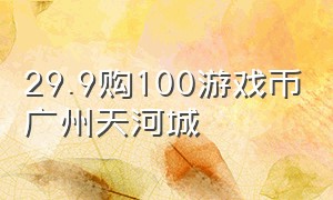 29.9购100游戏币广州天河城