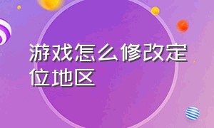 游戏怎么修改定位地区