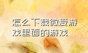 怎么下载微爱游戏里面的游戏