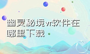 幽灵秘境vr软件在哪里下载