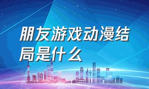 朋友游戏动漫结局是什么